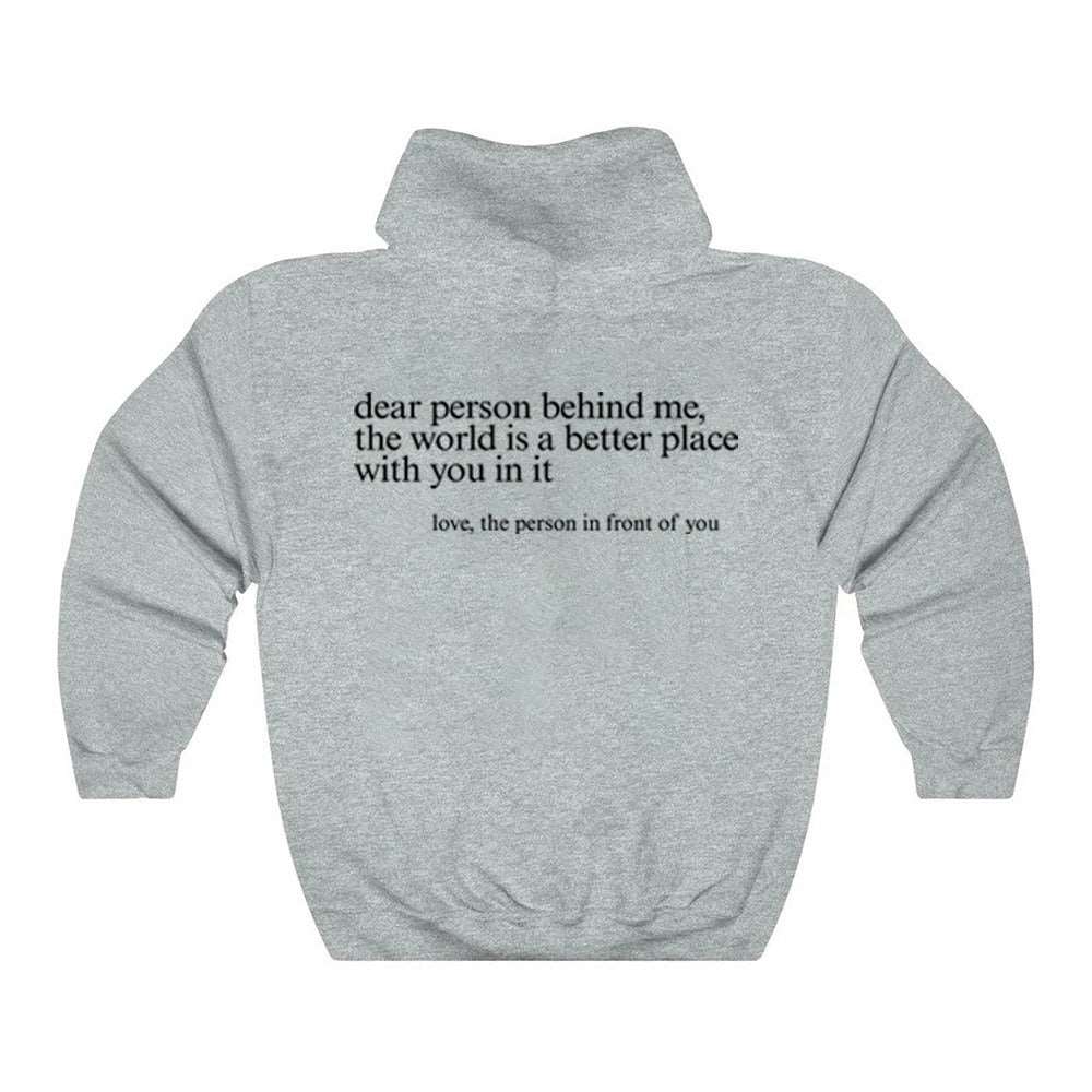 "Dear Person behind Me" Hoodie Want to make a difference? Choose the 'Dear Person Behind Me' hoodie and start impacting the world! Crafted from top-notch materials, this hoodie is designed to fit true to size, no fussing needed. The perfect piece of cloth
